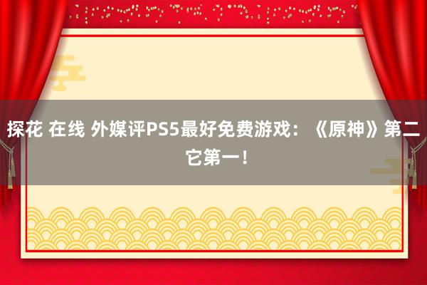 探花 在线 外媒评PS5最好免费游戏：《原神》第二 它第一！