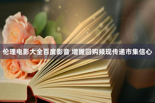 伦理电影大全百度影音 增握回购频现传递市集信心