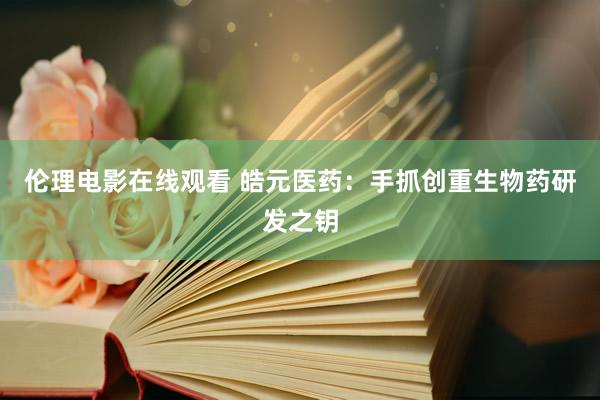 伦理电影在线观看 皓元医药：手抓创重生物药研发之钥
