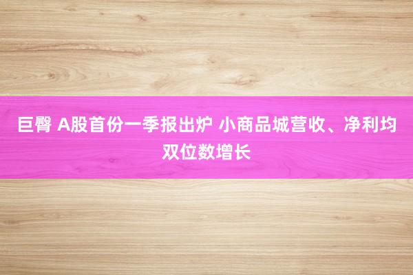 巨臀 A股首份一季报出炉 小商品城营收、净利均双位数增长