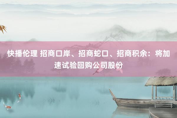 快播伦理 招商口岸、招商蛇口、招商积余：将加速试验回购公司股份