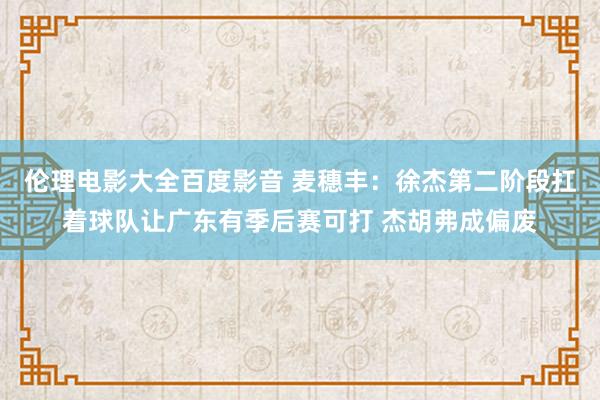 伦理电影大全百度影音 麦穗丰：徐杰第二阶段扛着球队让广东有季后赛可打 杰胡弗成偏废