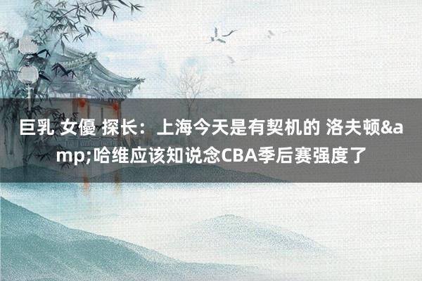 巨乳 女優 探长：上海今天是有契机的 洛夫顿&哈维应该知说念CBA季后赛强度了