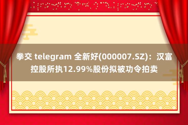 拳交 telegram 全新好(000007.SZ)：汉富控股所执12.99%股份拟被功令拍卖