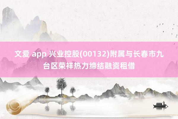 文爱 app 兴业控股(00132)附属与长春市九台区荣祥热力缔结融资租借