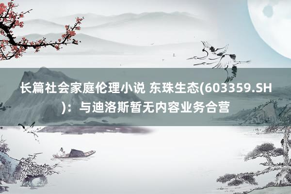 长篇社会家庭伦理小说 东珠生态(603359.SH)：与迪洛斯暂无内容业务合营