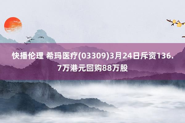 快播伦理 希玛医疗(03309)3月24日斥资136.7万港元回购88万股