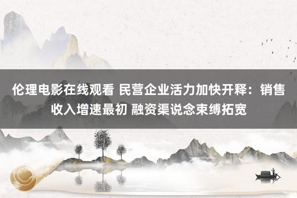 伦理电影在线观看 民营企业活力加快开释：销售收入增速最初 融资渠说念束缚拓宽