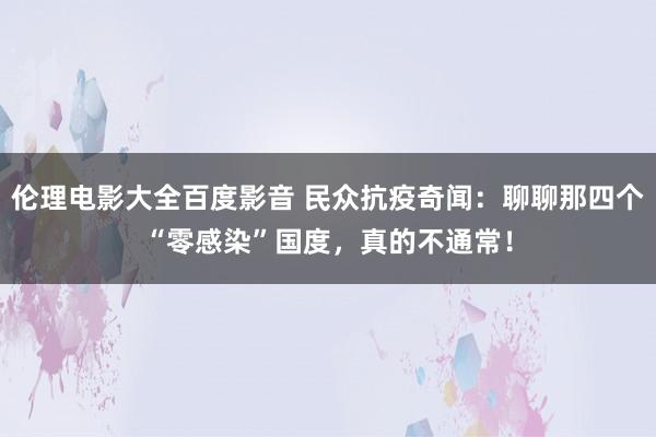 伦理电影大全百度影音 民众抗疫奇闻：聊聊那四个“零感染”国度，真的不通常！