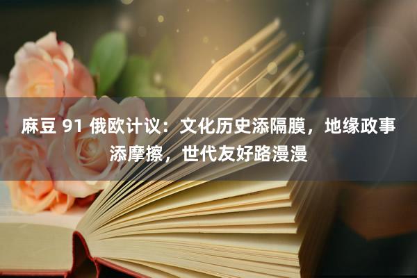 麻豆 91 俄欧计议：文化历史添隔膜，地缘政事添摩擦，世代友好路漫漫