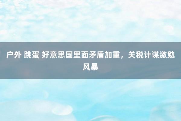 户外 跳蛋 好意思国里面矛盾加重，关税计谋激勉风暴