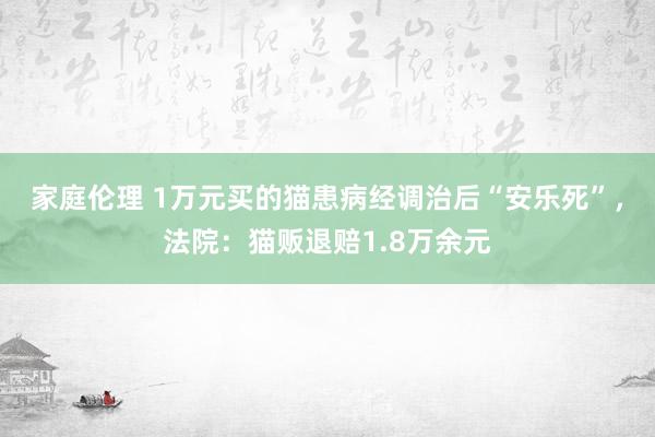 家庭伦理 1万元买的猫患病经调治后“安乐死”，法院：猫贩退赔1.8万余元
