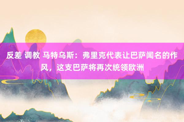 反差 调教 马特乌斯：弗里克代表让巴萨闻名的作风，这支巴萨将再次统领欧洲