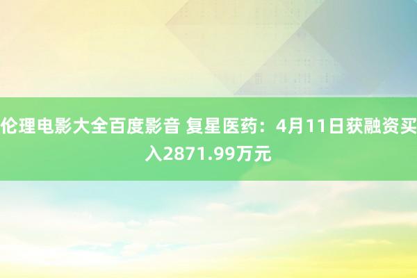 伦理电影大全百度影音 复星医药：4月11日获融资买入2871.99万元