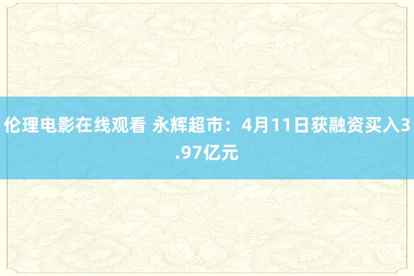 伦理电影在线观看 永辉超市：4月11日获融资买入3.97亿元