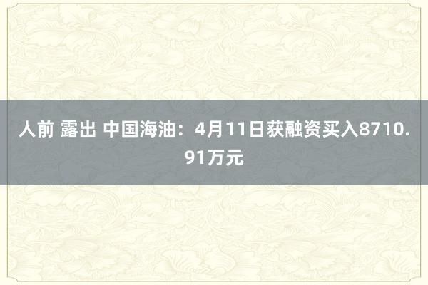 人前 露出 中国海油：4月11日获融资买入8710.91万元