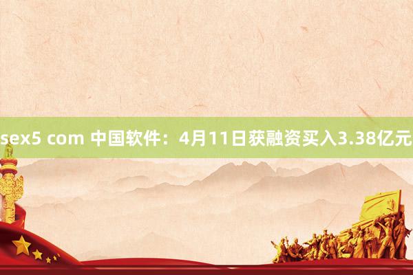 sex5 com 中国软件：4月11日获融资买入3.38亿元