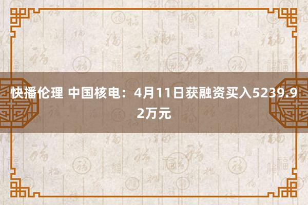 快播伦理 中国核电：4月11日获融资买入5239.92万元