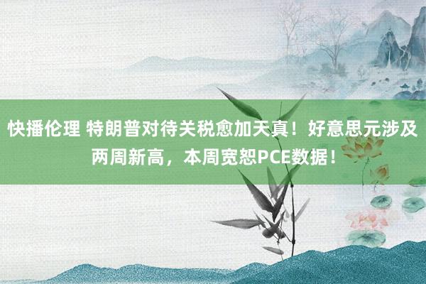 快播伦理 特朗普对待关税愈加天真！好意思元涉及两周新高，本周宽恕PCE数据！
