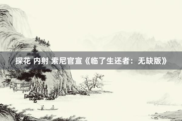 探花 内射 索尼官宣《临了生还者：无缺版》