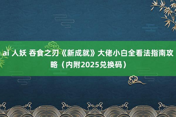 ai 人妖 吞食之刃《新成就》大佬小白全看法指南攻略（内附2025兑换码）