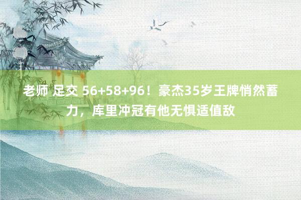老师 足交 56+58+96！豪杰35岁王牌悄然蓄力，库里冲冠有他无惧适值敌