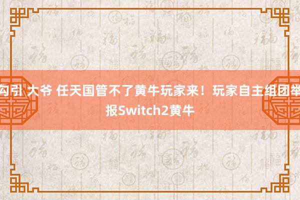 勾引 大爷 任天国管不了黄牛玩家来！玩家自主组团举报Switch2黄牛