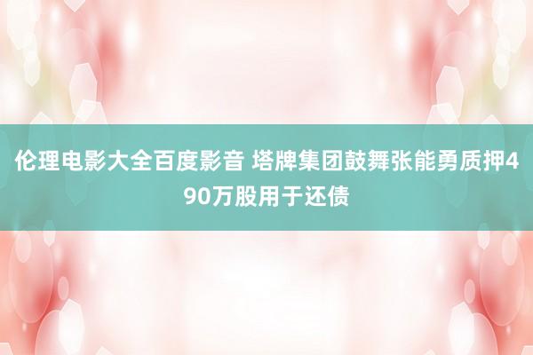伦理电影大全百度影音 塔牌集团鼓舞张能勇质押490万股用于还债