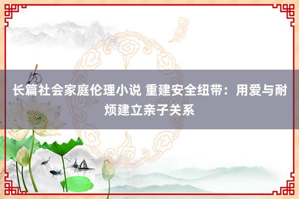 长篇社会家庭伦理小说 重建安全纽带：用爱与耐烦建立亲子关系