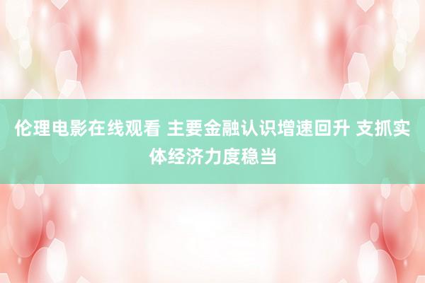 伦理电影在线观看 主要金融认识增速回升 支抓实体经济力度稳当