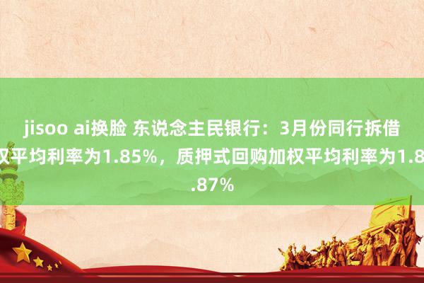 jisoo ai换脸 东说念主民银行：3月份同行拆借加权平均利率为1.85%，质押式回购加权平均利率为1.87%