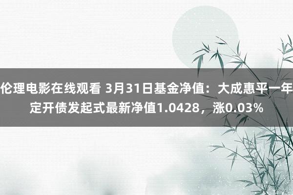 伦理电影在线观看 3月31日基金净值：大成惠平一年定开债发起式最新净值1.0428，涨0.03%