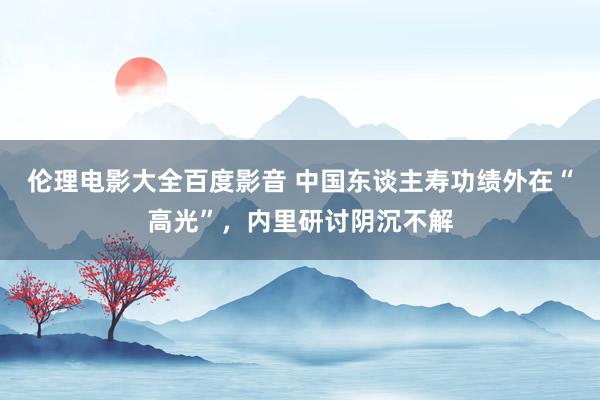 伦理电影大全百度影音 中国东谈主寿功绩外在“高光”，内里研讨阴沉不解