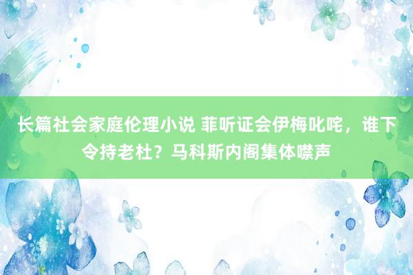 长篇社会家庭伦理小说 菲听证会伊梅叱咤，谁下令持老杜？马科斯内阁集体噤声