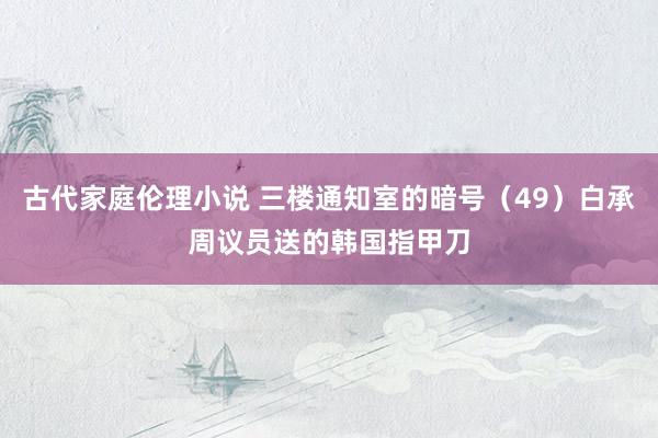 古代家庭伦理小说 三楼通知室的暗号（49）白承周议员送的韩国指甲刀