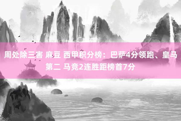 周处除三害 麻豆 西甲积分榜：巴萨4分领跑、皇马第二 马竞2连胜距榜首7分