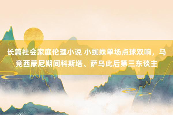 长篇社会家庭伦理小说 小蜘蛛单场点球双响，马竞西蒙尼期间科斯塔、萨乌此后第三东谈主