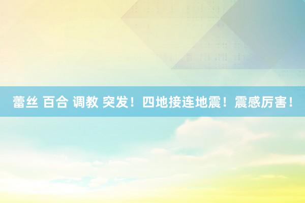 蕾丝 百合 调教 突发！四地接连地震！震感厉害！