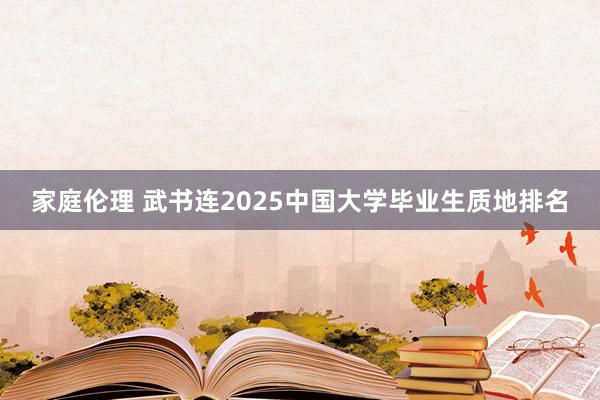 家庭伦理 武书连2025中国大学毕业生质地排名