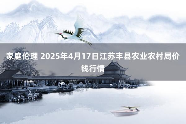 家庭伦理 2025年4月17日江苏丰县农业农村局价钱行情