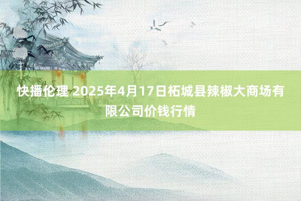 快播伦理 2025年4月17日柘城县辣椒大商场有限公司价钱行情
