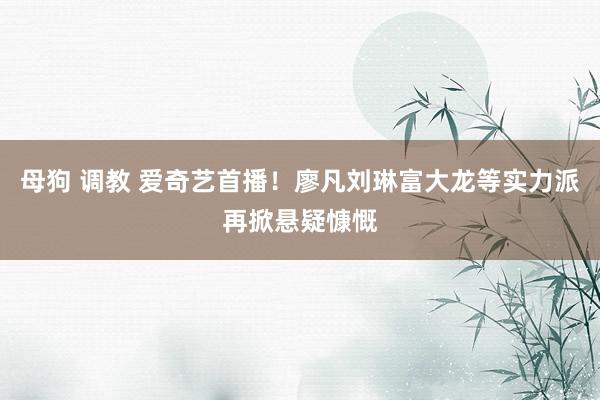 母狗 调教 爱奇艺首播！廖凡刘琳富大龙等实力派再掀悬疑慷慨