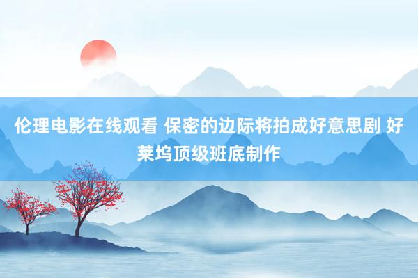 伦理电影在线观看 保密的边际将拍成好意思剧 好莱坞顶级班底制作