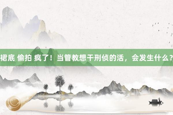 裙底 偷拍 疯了！当管教想干刑侦的活，会发生什么？