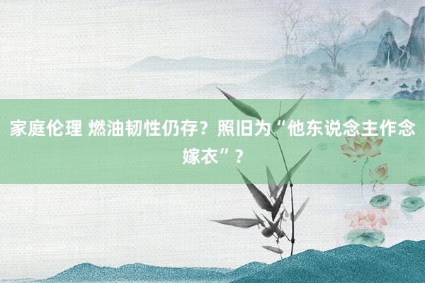 家庭伦理 燃油韧性仍存？照旧为“他东说念主作念嫁衣”？
