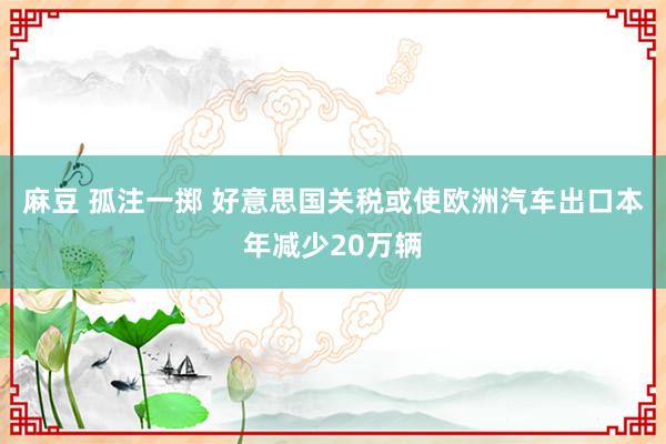 麻豆 孤注一掷 好意思国关税或使欧洲汽车出口本年减少20万辆