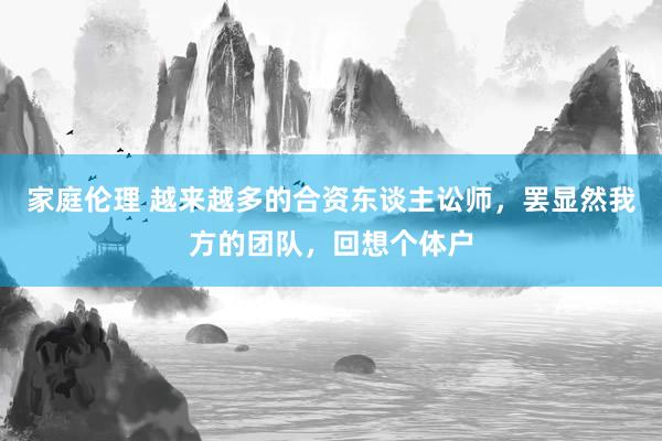 家庭伦理 越来越多的合资东谈主讼师，罢显然我方的团队，回想个体户