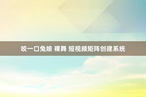 咬一口兔娘 裸舞 短视频矩阵创建系统