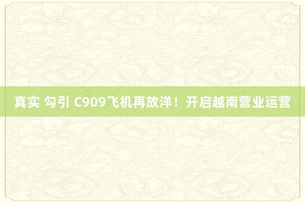真实 勾引 C909飞机再放洋！开启越南营业运营