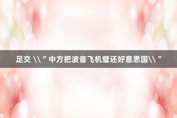 足交 \＂中方把波音飞机璧还好意思国\＂
